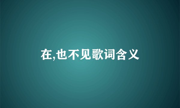 在,也不见歌词含义