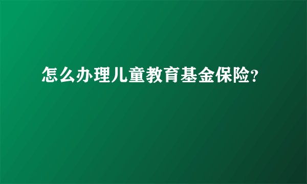 怎么办理儿童教育基金保险？