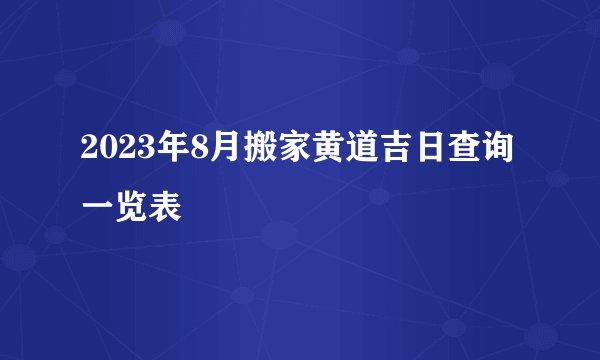 2023年8月搬家黄道吉日查询一览表