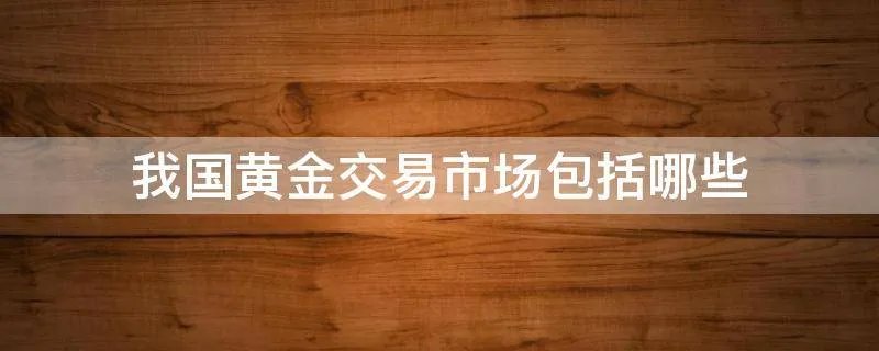 我国黄金交易市场包括哪些
