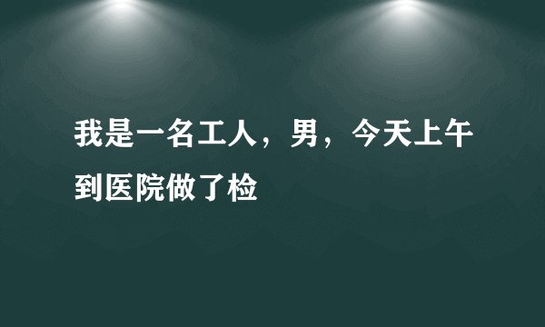 我是一名工人，男，今天上午到医院做了检