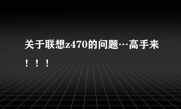 关于联想z470的问题…高手来！！！