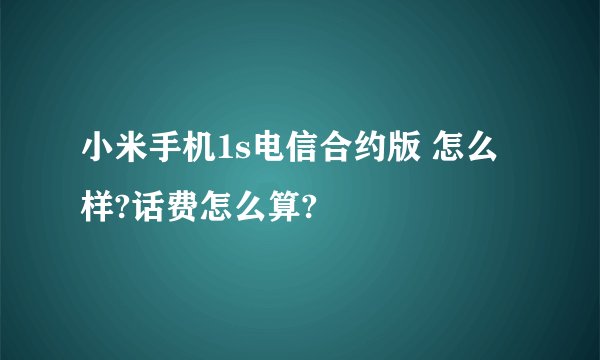 小米手机1s电信合约版 怎么样?话费怎么算?