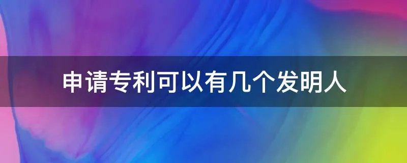 申请专利可以有几个发明人