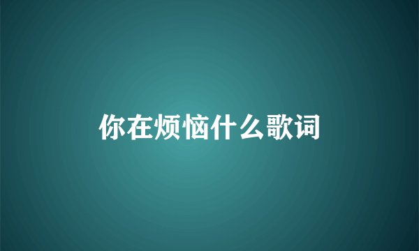 你在烦恼什么歌词