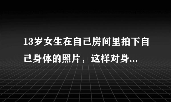 13岁女生在自己房间里拍下自己身体的照片，这样对身体...