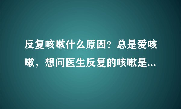 反复咳嗽什么原因？总是爱咳嗽，想问医生反复的咳嗽是什么原因？