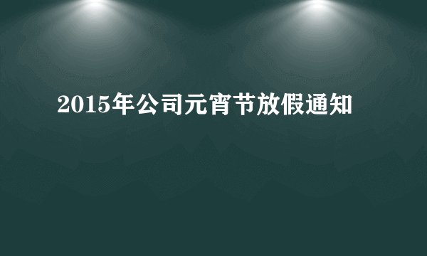 2015年公司元宵节放假通知