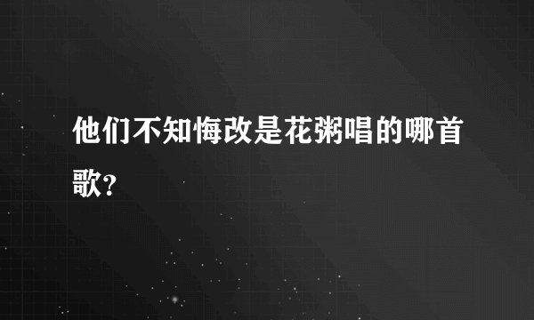 他们不知悔改是花粥唱的哪首歌？
