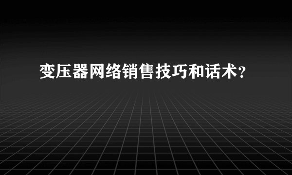 变压器网络销售技巧和话术？