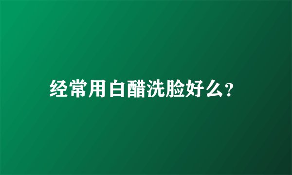 经常用白醋洗脸好么?