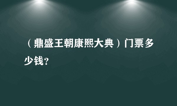 （鼎盛王朝康熙大典）门票多少钱？