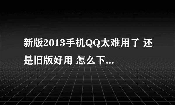 新版2013手机QQ太难用了 还是旧版好用 怎么下载旧版啊 求答案