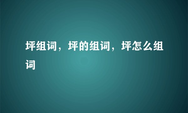 坪组词，坪的组词，坪怎么组词