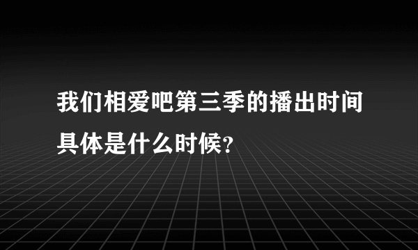 我们相爱吧第三季的播出时间具体是什么时候？