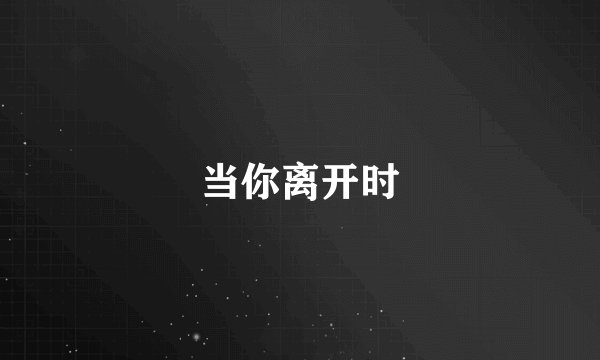 当你离开时
