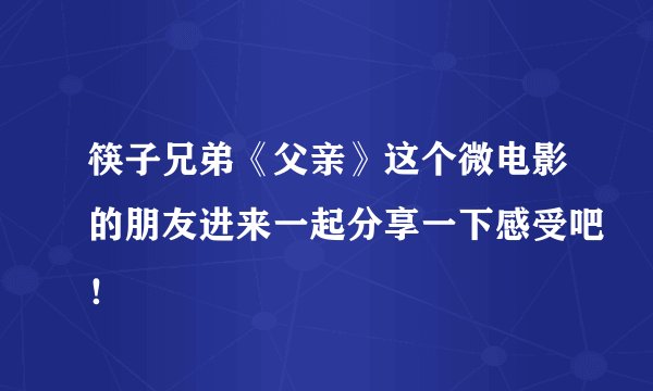 筷子兄弟《父亲》这个微电影的朋友进来一起分享一下感受吧!