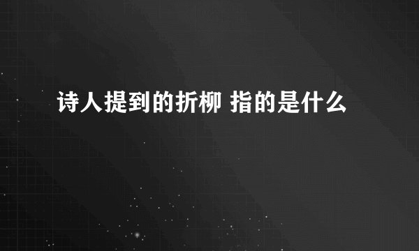 诗人提到的折柳 指的是什么