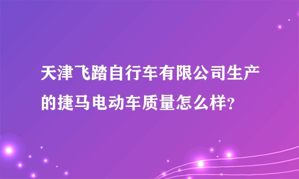 天津飞踏自行车有限公司生产的捷马电动车质量怎么样？