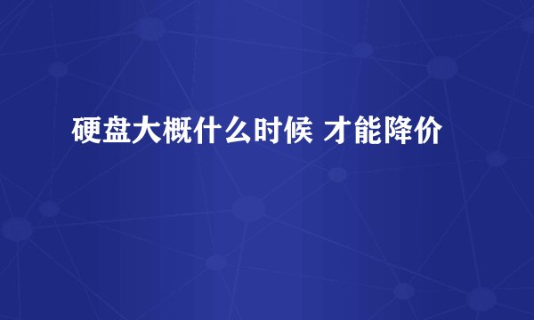 硬盘大概什么时候 才能降价