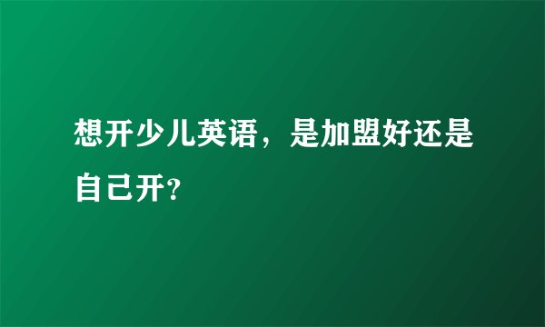 想开少儿英语，是加盟好还是自己开？