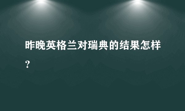昨晚英格兰对瑞典的结果怎样？