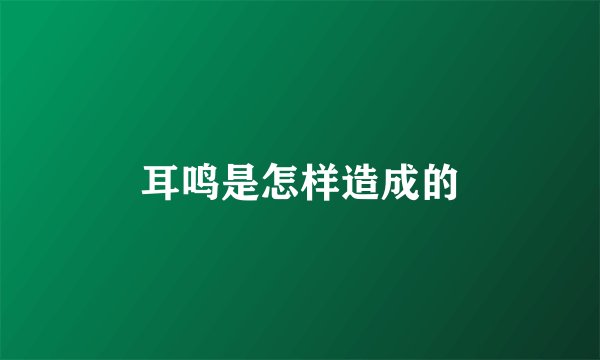 耳鸣是怎样造成的