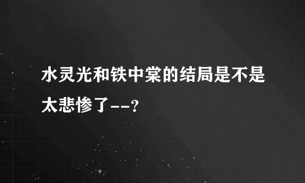水灵光和铁中棠的结局是不是太悲惨了--？