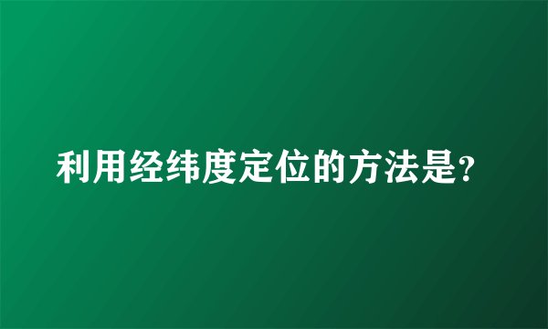 利用经纬度定位的方法是？