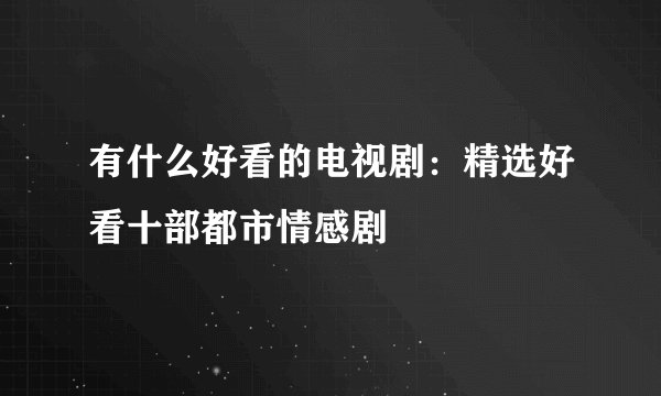 有什么好看的电视剧：精选好看十部都市情感剧