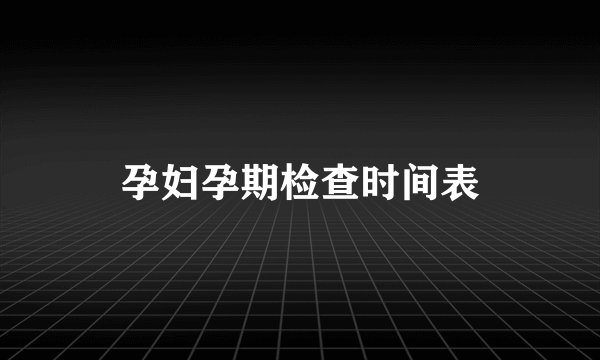 孕妇孕期检查时间表