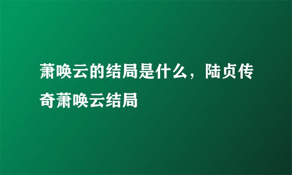 萧唤云的结局是什么，陆贞传奇萧唤云结局