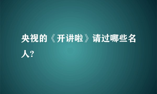 央视的《开讲啦》请过哪些名人?