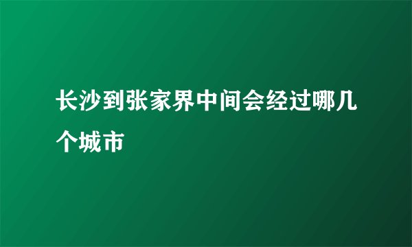长沙到张家界中间会经过哪几个城市
