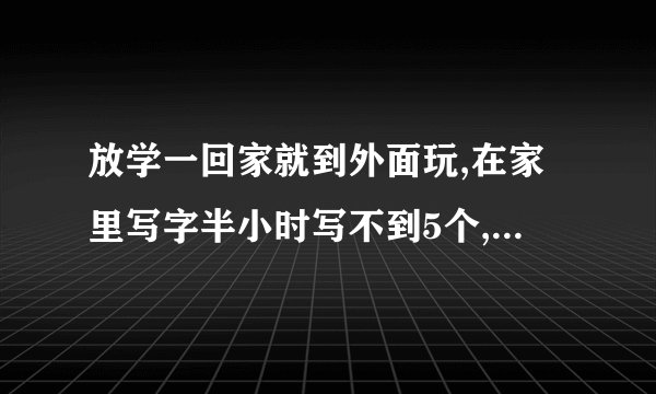 放学一回家就到外面玩,在家里写字半小时写不到5个,说话...