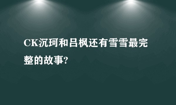 CK沉珂和吕枫还有雪雪最完整的故事?