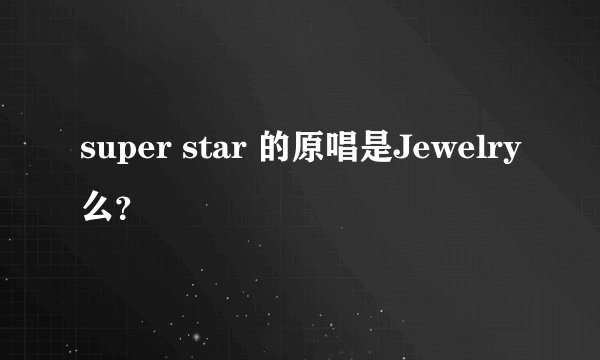 super star 的原唱是Jewelry么？