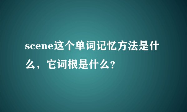 scene这个单词记忆方法是什么，它词根是什么？