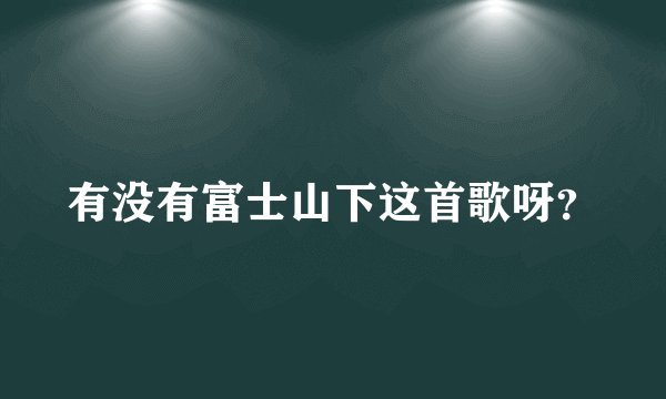 有没有富士山下这首歌呀？