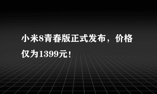 小米8青春版正式发布，价格仅为1399元！