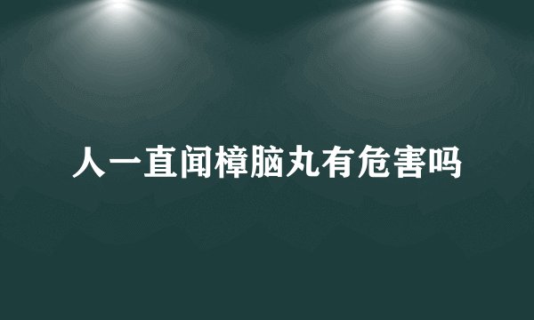 人一直闻樟脑丸有危害吗