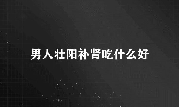 男人壮阳补肾吃什么好