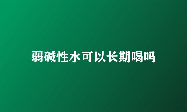 弱碱性水可以长期喝吗