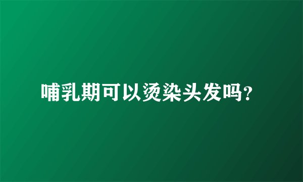 哺乳期可以烫染头发吗?