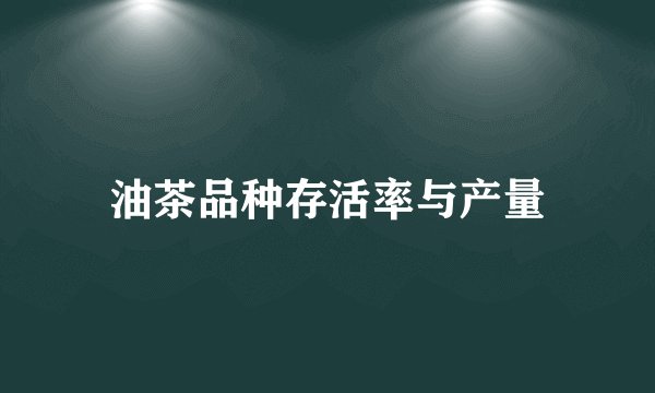 油茶品种存活率与产量