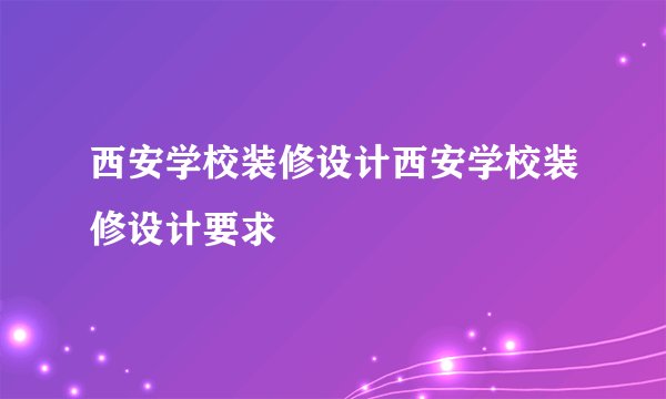 西安学校装修设计西安学校装修设计要求