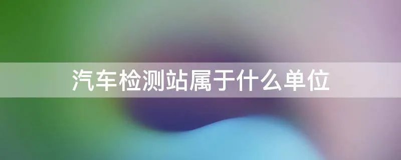 汽车检测站属于什么单位