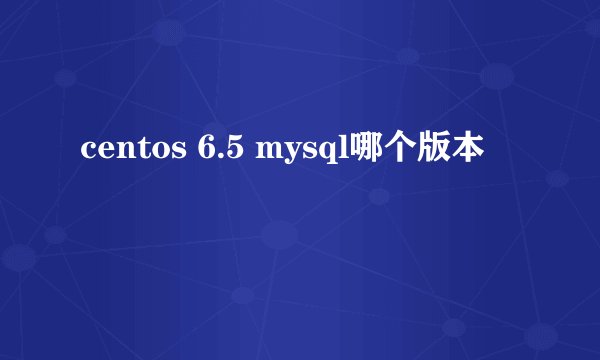 centos 6.5 mysql哪个版本