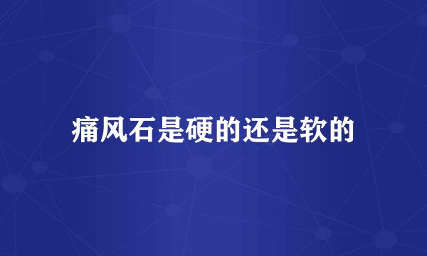 痛风石是硬的还是软的