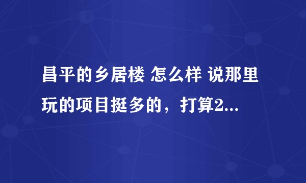 昌平的乡居楼 怎么样 说那里玩的项目挺多的，打算20人一起去。靠谱么？消费高么？（学生 木有钱啊...）